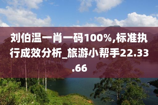 刘伯温一肖一码100%,标准执行成效分析_旅游小帮手22.33.66