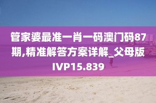 管家婆最准一肖一码澳门码87期,精准解答方案详解_父母版IVP15.839