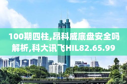 100期四柱,昂科威底盘安全吗解析,科大讯飞HIL82.65.99