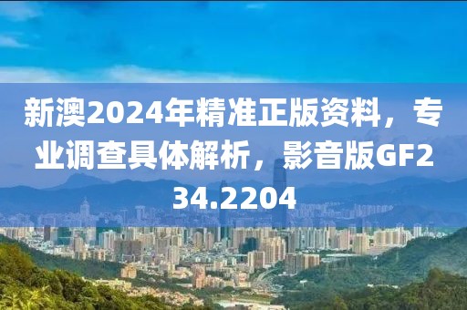 新澳2024年精准正版资料，专业调查具体解析，影音版GF234.2204