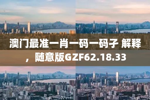 澳门最准一肖一码一码孑 解释，随意版GZF62.18.33
