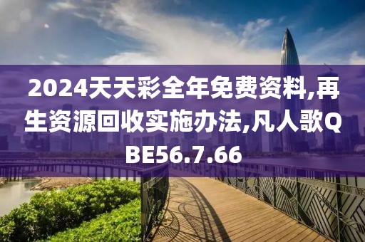 2024天天彩全年免费资料,再生资源回收实施办法,凡人歌QBE56.7.66