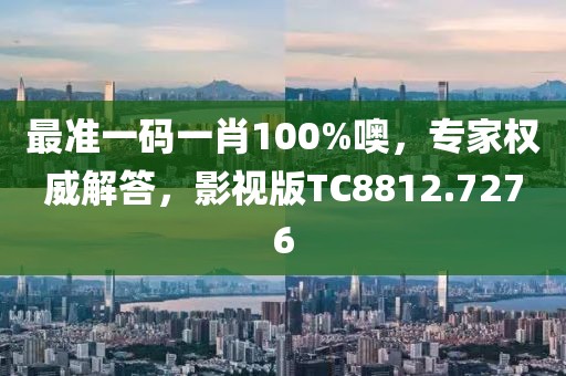 最准一码一肖100%噢，专家权威解答，影视版TC8812.7276