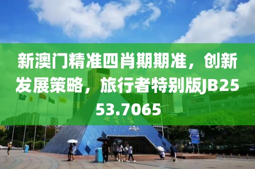 新澳门精准四肖期期准，创新发展策略，旅行者特别版JB2553.7065