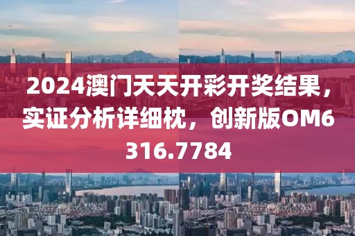 2024澳门天天开彩开奖结果，实证分析详细枕，创新版OM6316.7784