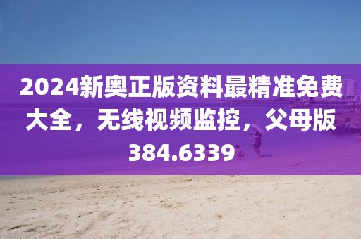 2024新奥正版资料最精准免费大全，无线视频监控，父母版384.6339