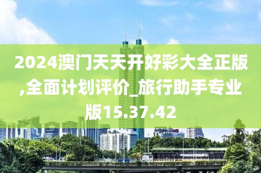2024澳门天天开好彩大全正版,全面计划评价_旅行助手专业版15.37.42