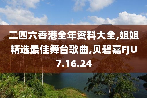 二四六香港全年资料大全,姐姐精选最佳舞台歌曲,贝碧嘉FJU7.16.24
