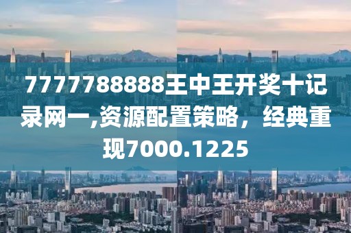 7777788888王中王开奖十记录网一,资源配置策略，经典重现7000.1225