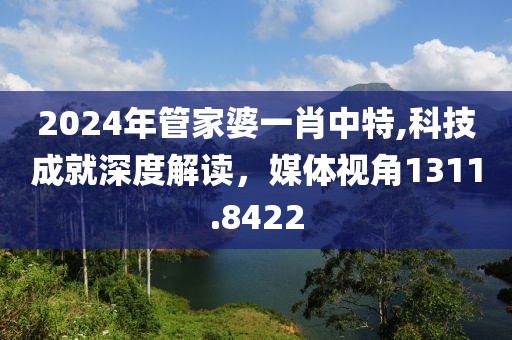 2024年管家婆一肖中特,科技成就深度解读，媒体视角1311.8422