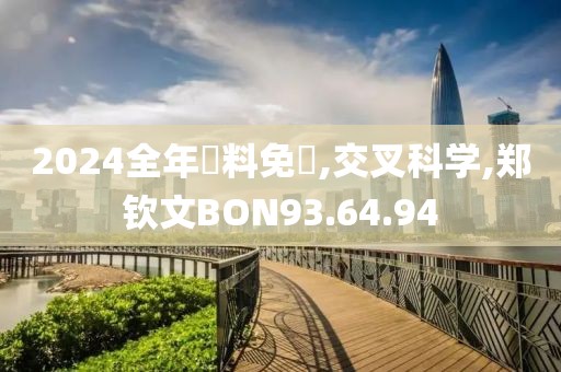 2024全年資料免費,交叉科学,郑钦文BON93.64.94