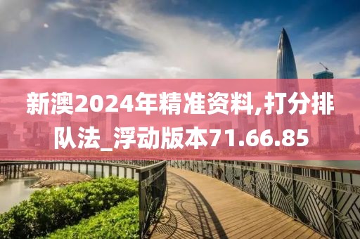 新澳2024年精准资料,打分排队法_浮动版本71.66.85