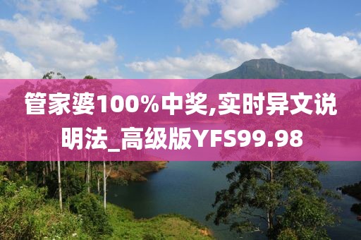 管家婆100%中奖,实时异文说明法_高级版YFS99.98