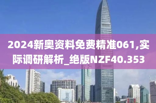2024新奥资料免费精准061,实际调研解析_绝版NZF40.353