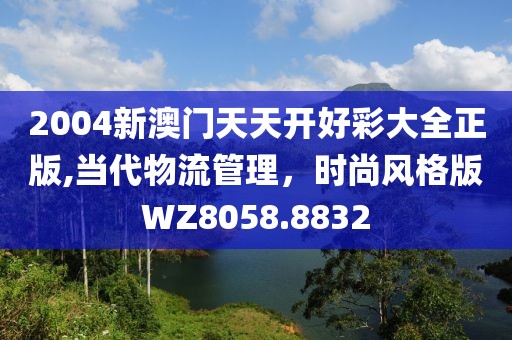 2004新澳门天天开好彩大全正版,当代物流管理，时尚风格版WZ8058.8832