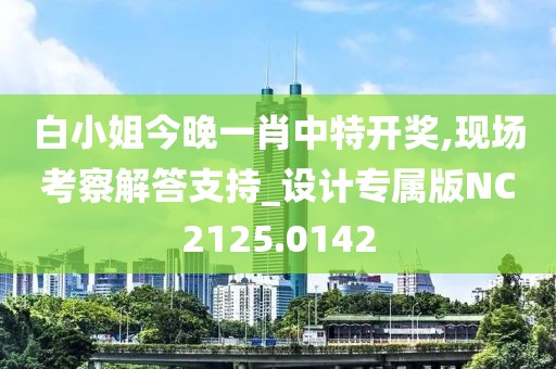 白小姐今晚一肖中特开奖,现场考察解答支持_设计专属版NC2125.0142