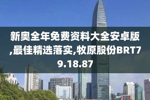 新奥全年免费资料大全安卓版,最佳精选落实,牧原股份BRT79.18.87