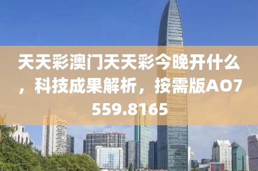 天天彩澳门天天彩今晚开什么，科技成果解析，按需版AO7559.8165
