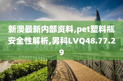 新澳最新内部资料,pet塑料瓶安全性解析,男科LVQ48.77.29