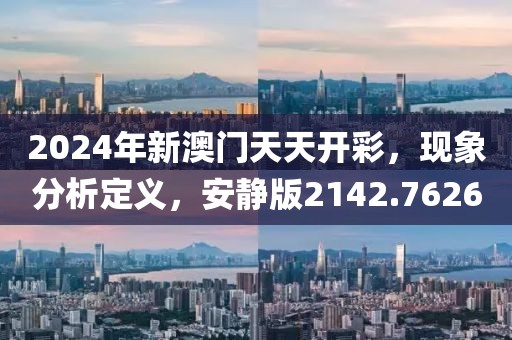2024年新澳门天天开彩，现象分析定义，安静版2142.7626
