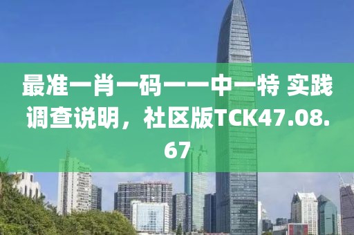 最准一肖一码一一中一特 实践调查说明，社区版TCK47.08.67