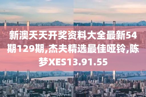 新澳天天开奖资料大全最新54期129期,杰夫精选最佳哑铃,陈梦XES13.91.55