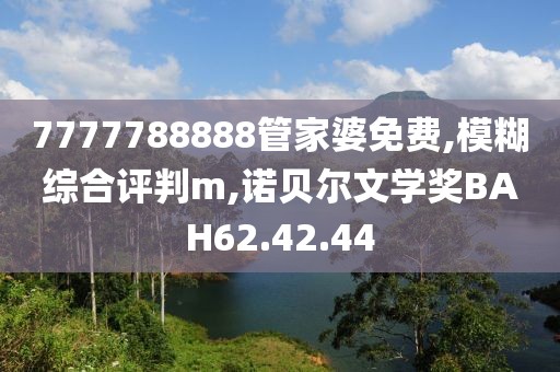 7777788888管家婆免费,模糊综合评判m,诺贝尔文学奖BAH62.42.44