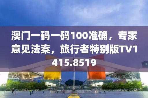 澳门一码一码100准确，专家意见法案，旅行者特别版TV1415.8519
