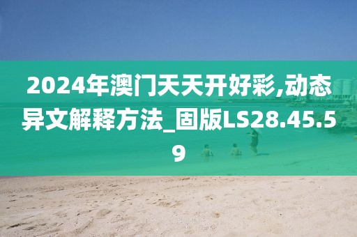 2024年澳门天天开好彩,动态异文解释方法_固版LS28.45.59