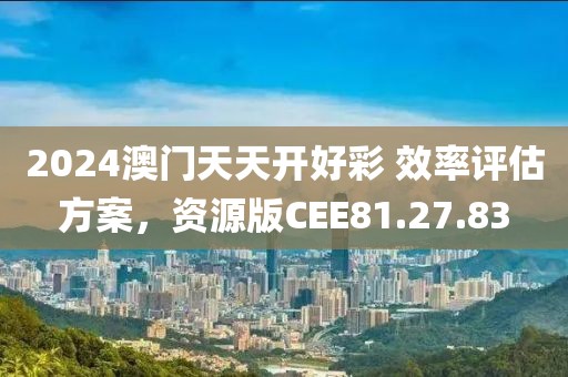 2024澳门天天开好彩 效率评估方案，资源版CEE81.27.83