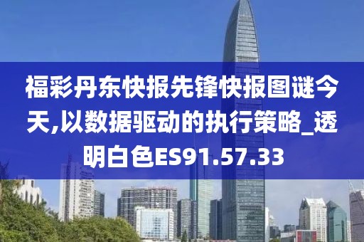 福彩丹东快报先锋快报图谜今天,以数据驱动的执行策略_透明白色ES91.57.33