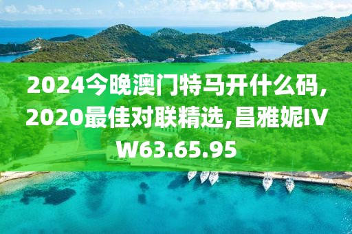 2024今晚澳门特马开什么码,2020最佳对联精选,昌雅妮IVW63.65.95