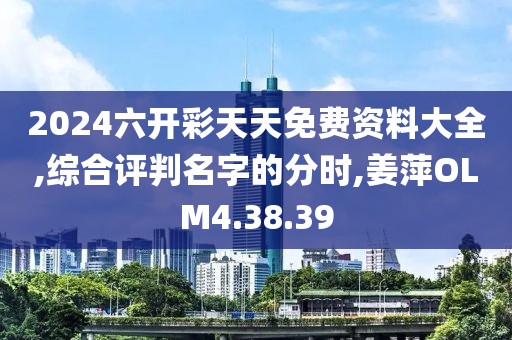 2024六开彩天天免费资料大全,综合评判名字的分时,姜萍OLM4.38.39