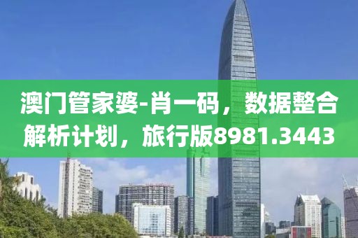 澳门管家婆-肖一码，数据整合解析计划，旅行版8981.3443
