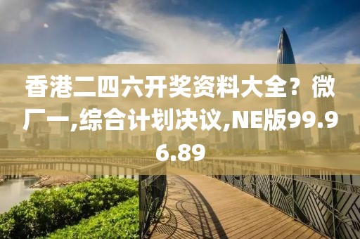 香港二四六开奖资料大全？微厂一,综合计划决议,NE版99.96.89