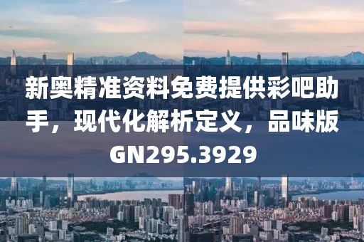 新奥精准资料免费提供彩吧助手，现代化解析定义，品味版GN295.3929