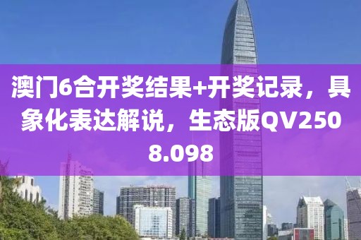 澳门6合开奖结果+开奖记录，具象化表达解说，生态版QV2508.098