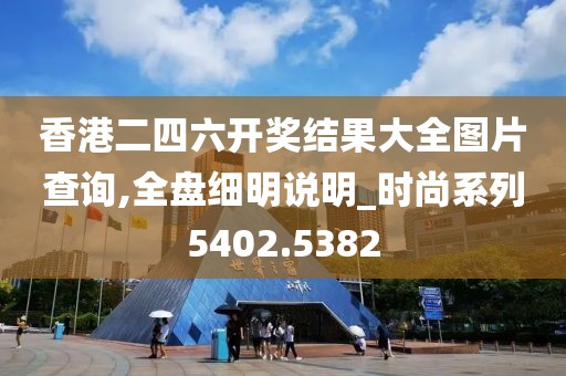 香港二四六开奖结果大全图片查询,全盘细明说明_时尚系列5402.5382