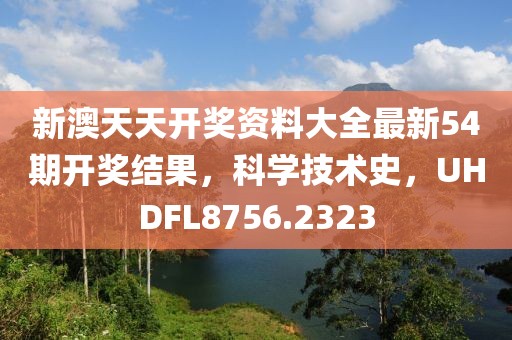 新澳天天开奖资料大全最新54期开奖结果，科学技术史，UHDFL8756.2323