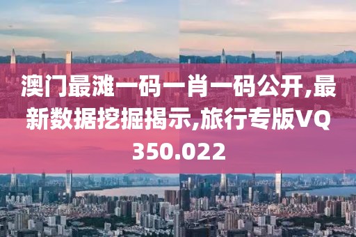 澳门最滩一码一肖一码公开,最新数据挖掘揭示,旅行专版VQ350.022