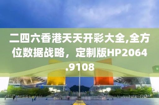 二四六香港天天开彩大全,全方位数据战略，定制版HP2064.9108