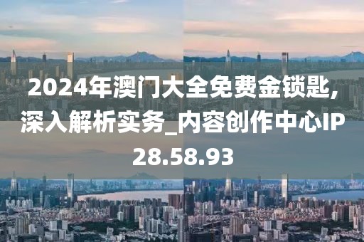 2024年澳门大全免费金锁匙,深入解析实务_内容创作中心IP28.58.93