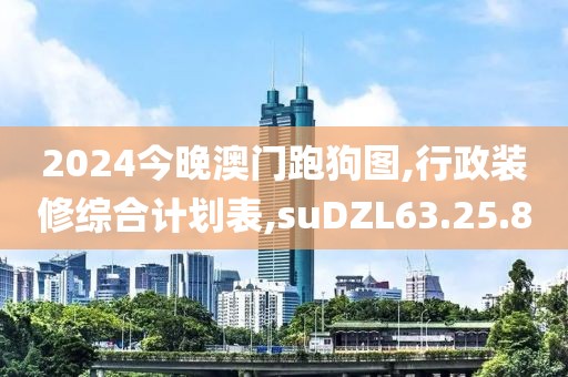 2024今晚澳门跑狗图,行政装修综合计划表,suDZL63.25.80