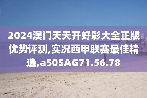2024澳门天天开好彩大全正版优势评测,实况西甲联赛最佳精选,a50SAG71.56.78