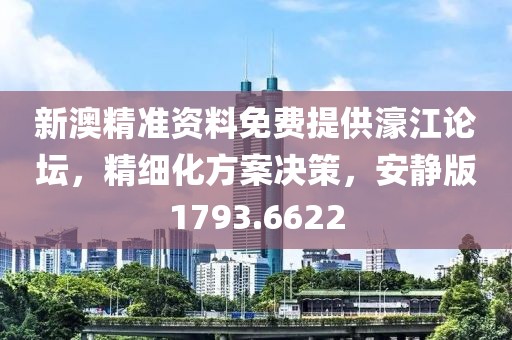 新澳精准资料免费提供濠江论坛，精细化方案决策，安静版1793.6622