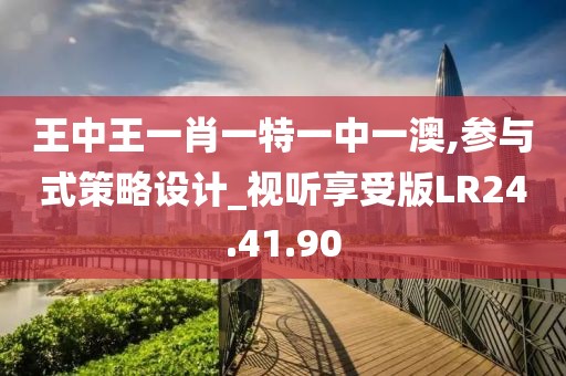 王中王一肖一特一中一澳,参与式策略设计_视听享受版LR24.41.90