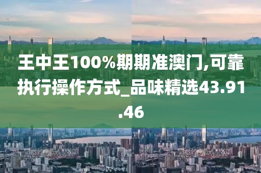 王中王100%期期准澳门,可靠执行操作方式_品味精选43.91.46