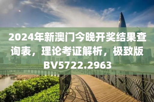 2024年新澳门今晚开奖结果查询表，理论考证解析，极致版BV5722.2963