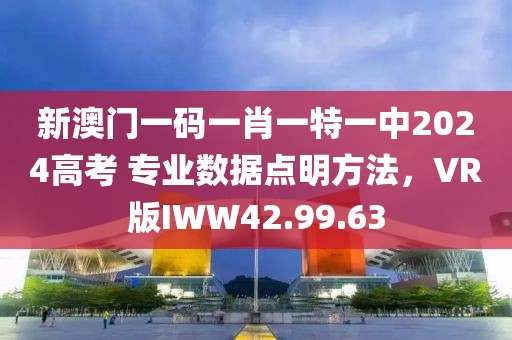 新澳门一码一肖一特一中2024高考 专业数据点明方法，VR版IWW42.99.63