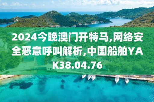 2024今晚澳门开特马,网络安全恶意呼叫解析,中国船舶YAK38.04.76